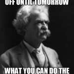 Mark Twain Thought | YOU SHOULD NEVER PUT OFF UNTIL TOMORROW; WHAT YOU CAN DO THE DAY AFTER TOMORROW | image tagged in mark twain thought | made w/ Imgflip meme maker