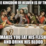last supper jesus | SAYS THE KINGDOM OF HEAVEN IS OF THE SPIRIT; MAKES YOU EAT HIS FLESH AND DRINK HIS BLOOD | image tagged in last supper jesus | made w/ Imgflip meme maker