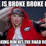 Taylor Swift Haters | KANYE IS BROKE BROKE BROKE; KIM'S MAKING HIM HIT THE ROAD ROAD ROAD | image tagged in taylor swift haters | made w/ Imgflip meme maker