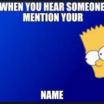 Bart Simpson | WHEN YOU HEAR SOMEONE MENTION YOUR; NAME | image tagged in bart simpson | made w/ Imgflip meme maker