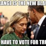 obama and hillary | ORANGE IS THE NEW BLACK; SO I HAVE TO VOTE FOR TRUMP | image tagged in obama and hillary | made w/ Imgflip meme maker