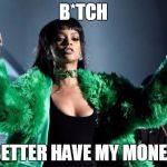 Rihanna Money | B*TCH; BETTER HAVE MY MONEY | image tagged in rihanna money | made w/ Imgflip meme maker