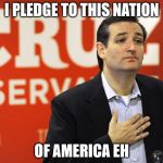 Ted Cruz | I PLEDGE TO THIS NATION; OF AMERICA EH | image tagged in ted cruz | made w/ Imgflip meme maker