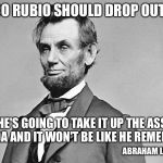 Lincoln Wouldn't Shit You, Bro! | MARCO RUBIO SHOULD DROP OUT NOW; OR HE'S GOING TO TAKE IT UP THE ASS IN FLORIDA AND IT WON'T BE LIKE HE REMEMBERS; ABRAHAM LINCOLN | image tagged in abe lincoln,marco rubio,trump 2016 | made w/ Imgflip meme maker