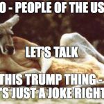 Kangaroo | SO - PEOPLE OF THE USA; LET'S TALK; THIS TRUMP THING - IT'S JUST A JOKE RIGHT? | image tagged in kangaroo | made w/ Imgflip meme maker