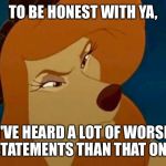 To Be Honest With Ya | TO BE HONEST WITH YA, I'VE HEARD A LOT OF WORSE STATEMENTS THAN THAT ONE. | image tagged in dixie,memes,disney,fox and the hound 2,dog | made w/ Imgflip meme maker