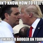 TRUMP CRUZ | I DON'T KNOW HOW TO TELL YOU; BUT THERE'S A BOOGER ON YOUR LIP | image tagged in trump cruz | made w/ Imgflip meme maker