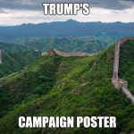 great wall of china | TRUMP'S; CAMPAIGN POSTER | image tagged in great wall of china | made w/ Imgflip meme maker