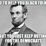 Abe Lincoln | I TRIED TO HELP YOU BLACK FOLKS OUT BUT YOU JUST KEEP VOTING FOR THE DEMOCRATS | image tagged in abe lincoln | made w/ Imgflip meme maker