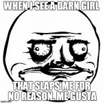 No Darn Idea Why She Slaps Me For No Reason At All | WHEN I SEE A DARN GIRL; THAT SLAPS ME FOR NO REASON. ME GUSTA | image tagged in y u slap me for no reason,gurl  m8 y u do dis,i dont know who you are but im sure im happy | made w/ Imgflip meme maker