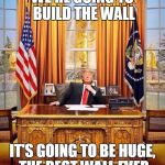 President Trump 2017 | WE'RE GOING TO BUILD THE WALL; IT'S GOING TO BE HUGE, THE BEST WALL EVER | image tagged in president trump,election 2016,memes | made w/ Imgflip meme maker