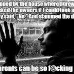 Over Educated Problems Meme | Stopped by the house where I grew up and asked the owners if I could look around. They said, "No." And slammed the door. My parents can be so f@cking rude. | image tagged in memes,over educated problems | made w/ Imgflip meme maker