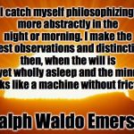 Emerson on Creativity | I catch myself philosophizing more abstractly in the night or morning. I make the truest observations and distinctions then, when the will is yet wholly asleep and the mind works like a machine without friction. - Ralph Waldo Emerson | image tagged in sunrise | made w/ Imgflip meme maker