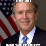 Good Guy George W. Bush | REMEMBER WHEN THIS GUY; WAS THE SCARIEST PERSON IN POLITIC... | image tagged in good guy george w bush | made w/ Imgflip meme maker