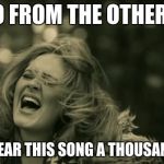 Adele Hello | HELLO FROM THE OTHER SIDE; YOU'LL HEAR THIS SONG A THOUSAND TIMES | image tagged in adele hello | made w/ Imgflip meme maker