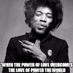 Jimi knew what was up. | "WHEN THE POWER OF LOVE OVERCOMES THE LOVE OF POWER THE WORLD WILL KNOW PEACE." - JIMI HENDRIX | image tagged in jimi,jimi hendrix,love | made w/ Imgflip meme maker