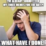 What if I forget my idea!? | I'VE ALREADY SUBMITTTED MY THREE MEMES FOR THE DAY?! WHAT HAVE I DONE! | image tagged in memes | made w/ Imgflip meme maker