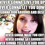 Overly Attached Girlfriend Laina Morris pink shirt | NEVER GONNA GIVE YOU UP! NEVER GONNA LET YOU DOWN! NEVER GONNA RUN AROUND AND DESERT YOU! NEVER GONNA MAKE YOU CRY! NEVER GONNA SAY GOODBYE! NEVER GONNA TELL A LIE AND HURT YOU! | image tagged in overly attached girlfriend laina morris pink shirt | made w/ Imgflip meme maker