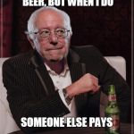 Dos Equis Sanders | I DON'T ALWAYS DRINK BEER, BUT WHEN I DO; SOMEONE ELSE PAYS; STAY GREEDY, MY FRIENDS | image tagged in bernie most interesting | made w/ Imgflip meme maker