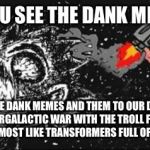 Mind Blown | WHEN YOU SEE THE DANK MEME THAT; FIRST MADE DANK MEMES AND THEM TO OUR DIMENSION DUE TO AN INTERGALACTIC WAR WITH THE TROLL FACE, RESULTING IN A MOVIE ALMOST LIKE TRANSFORMERS FULL OF DANK MEMES. | image tagged in mind blown | made w/ Imgflip meme maker
