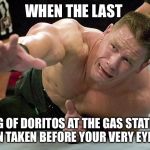 john cena | WHEN THE LAST; BAG OF DORITOS AT THE GAS STATION IN TAKEN BEFORE YOUR VERY EYES | image tagged in john cena | made w/ Imgflip meme maker