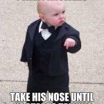 Baby Godfather | I WANT ANSWERS; TAKE HIS NOSE UNTIL HE STARTS TALKING | image tagged in memes,baby godfather | made w/ Imgflip meme maker