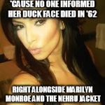 Duck Face | 'CAUSE NO ONE INFORMED HER DUCK FACE DIED IN '62; RIGHT ALONGSIDE MARILYN MONROE AND THE NEHRU JACKET | image tagged in duck face,kim kardashian | made w/ Imgflip meme maker
