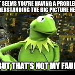 but that's not my fault you don't get it | IT SEEMS YOU'RE HAVING A PROBLEM UNDERSTANDING THE BIG PICTURE HERE... | image tagged in but that's not my fault,memes,kermit,big picture,understand,problem | made w/ Imgflip meme maker