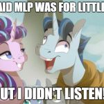 MLP but I didn't listen | THEY SAID MLP WAS FOR LITTLE GIRLS! BUT I DIDN'T LISTEN! | image tagged in mlp but i didn't listen | made w/ Imgflip meme maker