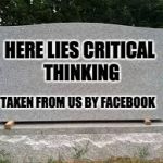 tombstone | HERE LIES CRITICAL THINKING; TAKEN FROM US BY FACEBOOK | image tagged in tombstone | made w/ Imgflip meme maker