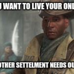 Preston Garvey | SO, YOU WANT TO LIVE YOUR ONLY LIFE? NO! ANOTHER SETTELMENT NEEDS OUR HELP. | image tagged in preston garvey | made w/ Imgflip meme maker