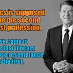 Politics 2nd oldest profession | Politics is supposed to be the second oldest profession. I have come to realize that it bears a very close resemblance to the first. | image tagged in ronald reagan,resembles the 1st | made w/ Imgflip meme maker