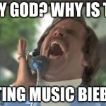 Ron Burgundy  | WHY GOD? WHY IS THE; WAITING MUSIC BIEBER?! | image tagged in ron burgundy | made w/ Imgflip meme maker