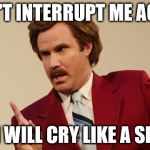 Ron Burgundy  | DON'T INTERRUPT ME AGAIN; OR I WILL CRY LIKE A SISSY | image tagged in ron burgundy | made w/ Imgflip meme maker