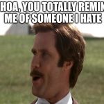 whoa bro | WHOA, YOU TOTALLY REMIND ME OF SOMEONE I HATE | image tagged in ron burgundy heyo | made w/ Imgflip meme maker