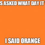 I haven't slept in two days... | I WAS ASKED WHAT DAY IT WAS; I SAID ORANGE | image tagged in orange meme | made w/ Imgflip meme maker