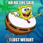 spongebob | HA HA SHE SAID; I LOST WEIGHT | image tagged in spongebob | made w/ Imgflip meme maker