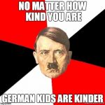AdviceHitler | NO MATTER HOW KIND YOU ARE; GERMAN KIDS ARE KINDER | image tagged in advicehitler | made w/ Imgflip meme maker
