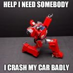 Transformers Ironhide Kneel | HELP I NEED SOMEBODY; I CRASH MY CAR BADLY | image tagged in transformers ironhide kneel | made w/ Imgflip meme maker