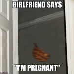 Scumbag Steve Gone | GIRLFRIEND SAYS; "I'M PREGNANT" | image tagged in scumbag steve gone | made w/ Imgflip meme maker