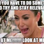 Kim Kardashian Crying | WHEN YOU HAVE TO DO SOMETHING TO TRY AND STAY RELEVANT; LOOK AT ME!!!!!!! LOOK AT ME!!!!!!! | image tagged in kim kardashian crying | made w/ Imgflip meme maker