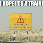 road surprises meme | I HOPE IT'S A TRAIN! | image tagged in road surprises meme | made w/ Imgflip meme maker