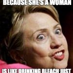 Hillary Clinton Fish | VOTING FOR HILLARY JUST BECAUSE SHE'S A WOMAN; IS LIKE DRINKING BLEACH JUST BECAUSE IT LOOKS LIKE WATER | image tagged in hillary clinton fish | made w/ Imgflip meme maker
