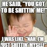 Asian Baby Laughing | HE SAID, "YOU GOT TO BE SHITTIN' ME!"; I WAS LIKE, "NAH, I'M JUST SHITTIN' MYSELF" | image tagged in asian baby laughing | made w/ Imgflip meme maker