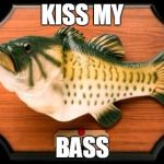 big mouth billy bass | KISS MY; BASS | image tagged in big mouth billy bass | made w/ Imgflip meme maker