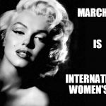 Marilyn Monroe | MARCH 8; IS; INTERNATIONAL WOMEN'S DAY | image tagged in marilyn monroe | made w/ Imgflip meme maker