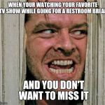 Yea I even have a habit of not wanting to leave my tv show... | WHEN YOUR WATCHING YOUR FAVORITE TV SHOW WHILE GOING FOR A RESTROOM BREAK; AND YOU DON'T WANT TO MISS IT | image tagged in funny | made w/ Imgflip meme maker