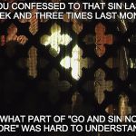 I hope this really gets said.  | YOU CONFESSED TO THAT SIN LAST WEEK AND THREE TIMES LAST MONTH. WHAT PART OF "GO AND SIN NO MORE" WAS HARD TO UNDERSTAND? | image tagged in confessional | made w/ Imgflip meme maker