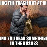 You know this has happened to you... | TAKING THE TRASH OUT AT NIGHT; AND YOU HEAR SOMETHING IN THE BUSHES | image tagged in scared,memes,funny,screaming,trash,but thats none of my business | made w/ Imgflip meme maker