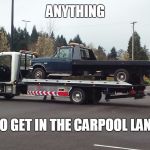 Tower Getting Towed | ANYTHING; TO GET IN THE CARPOOL LANE | image tagged in tower getting towed | made w/ Imgflip meme maker